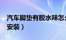 汽车脚垫有胶水味怎么解决?（汽车脚垫怎么安装）