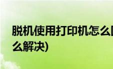 脱机使用打印机怎么回事(脱机使用打印机怎么解决)