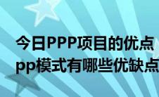 今日PPP项目的优点（ppp项目是什么意思ppp模式有哪些优缺点）