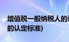 增值税一般纳税人的认定(增值税一般纳税人的认定标准)