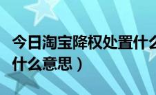 今日淘宝降权处置什么意思（淘宝处罚降权是什么意思）