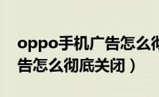 oppo手机广告怎么彻底清除（oppo手机广告怎么彻底关闭）