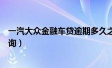 一汽大众金融车贷逾期多久之内没事（一汽大众金融车贷查询）