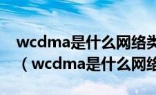 wcdma是什么网络类型可以自己修改apn吗（wcdma是什么网络类型）