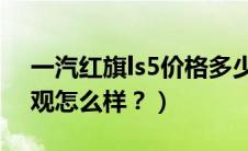 一汽红旗ls5价格多少?（一汽红旗红旗L5外观怎么样？）