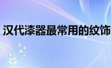 汉代漆器最常用的纹饰包括（汉代漆器简介）