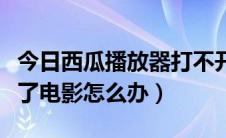 今日西瓜播放器打不开（西瓜影音播放器看不了电影怎么办）