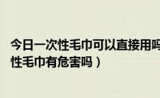 今日一次性毛巾可以直接用吗（一次性毛巾好不好 使用一次性毛巾有危害吗）