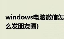 windows电脑微信怎么发朋友圈(电脑微信怎么发朋友圈)