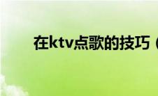 在ktv点歌的技巧（怎么在ktv点歌）