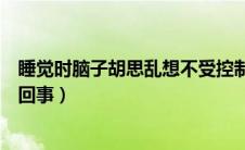 睡觉时脑子胡思乱想不受控制（睡觉脑子不受控制想事怎么回事）