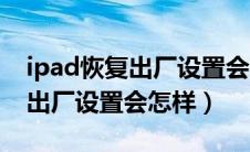 ipad恢复出厂设置会变得流畅吗（ipad恢复出厂设置会怎样）