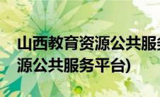 山西教育资源公共服务平台注册(山西教育资源公共服务平台)