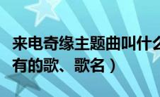 来电奇缘主题曲叫什么名字（来电奇缘里面所有的歌、歌名）