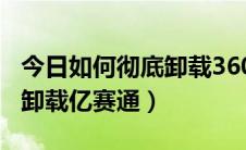 今日如何彻底卸载360安全浏览器（如何彻底卸载亿赛通）