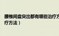 腰椎间盘突出都有哪些治疗方法（腰椎间盘突出症有哪些治疗方法）