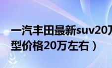 一汽丰田最新suv20万左右（一汽丰田suv车型价格20万左右）