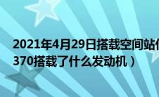 2021年4月29日搭载空间站什么核心舱的长征五号b（风光370搭载了什么发动机）