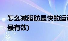 怎么减脂肪最快的运动方法(怎么减脂肪最快最有效)