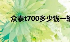 众泰t700多少钱一辆（众泰t700价格）