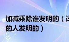 加减乘除谁发明的（详解加减乘除分别是哪国的人发明的）