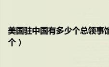 美国驻中国有多少个总领事馆（美国总领事馆在中国有多少个）