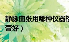 静脉曲张用哪种仪器检查（静脉曲张用哪种药膏好）