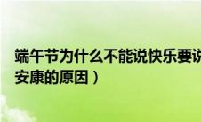 端午节为什么不能说快乐要说安康（端午节不能说快乐要说安康的原因）