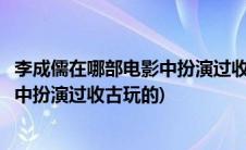 李成儒在哪部电影中扮演过收古玩的男人(李成儒在哪部电影中扮演过收古玩的)