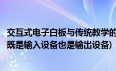 交互式电子白板与传统教学的差异(为什么说交互式电子白板既是输入设备也是输出设备)