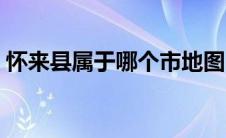 怀来县属于哪个市地图（怀来县属于哪个市）