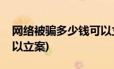 网络被骗多少钱可以立案(网络被骗多少钱可以立案)