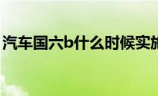 汽车国六b什么时候实施（汽车国5什么意思）