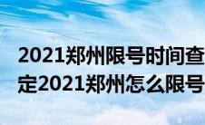 2021郑州限号时间查询（2021郑州市限号规定2021郑州怎么限号）