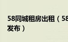 58同城租房出租（58同城租房出租信息怎么发布）