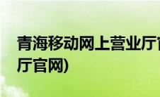 青海移动网上营业厅官网(青海移动网上营业厅官网)