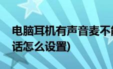 电脑耳机有声音麦不能说话(电脑耳麦不能说话怎么设置)