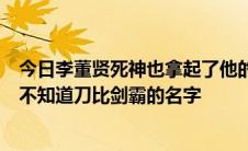 今日李董贤死神也拿起了他的刀。为什么他知道刀的名字却不知道刀比剑霸的名字