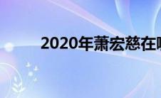 2020年萧宏慈在哪（萧宏慈简介）