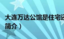 大连万达公馆是住宅还是商住（大连万达公馆简介）