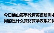 今日佛山英孚教育英语培训中心（佛山英孚少儿英语培训选用的是什么教材教学效果如何）