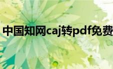 中国知网caj转pdf免费(中国知网caj转word)