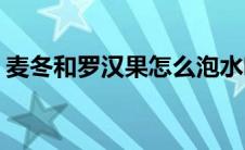 麦冬和罗汉果怎么泡水喝(罗汉果怎么泡水喝)