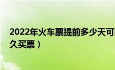 2022年火车票提前多少天可以买（2022火车票春运提前多久买票）