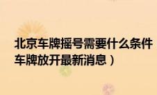 北京车牌摇号需要什么条件（北京车牌50选1京A技巧北京车牌放开最新消息）