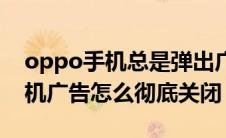 oppo手机总是弹出广告怎么关闭（oppo手机广告怎么彻底关闭）