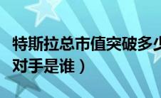 特斯拉总市值突破多少亿（特斯拉最大的竞争对手是谁）