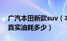 广汽本田新款suv（本田广汽本田歌诗图2.4真实油耗多少）