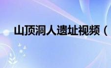 山顶洞人遗址视频（山顶洞人遗址简介）