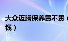 大众迈腾保养贵不贵（大众迈腾保养一次多少钱）